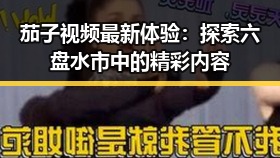 茄子视频最新体验：探索六盘水市中的精彩内容