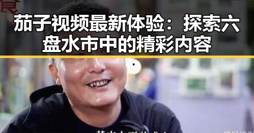 茄子视频最新体验：探索六盘水市中的精彩内容