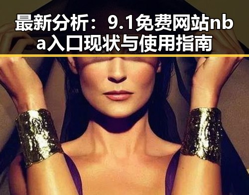 最新分析：9.1免费网站nba入口现状与使用指南
