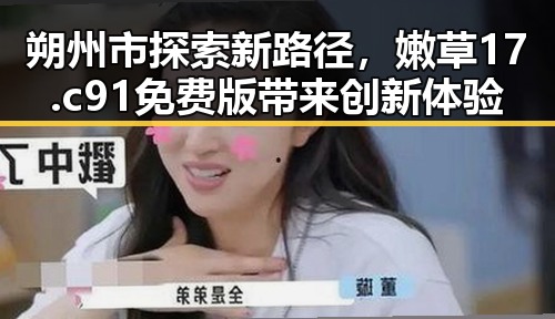 朔州市探索新路径，嫩草17.c 91免费版带来创新体验