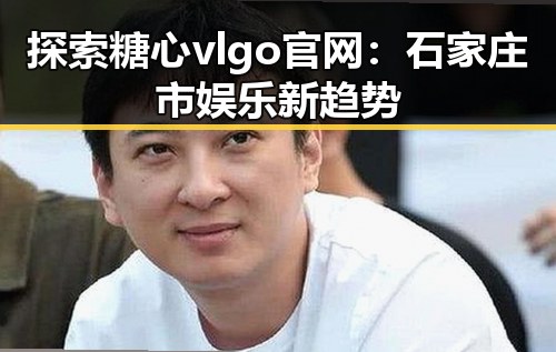 探索糖心vlgo官网：石家庄市娱乐新趋势