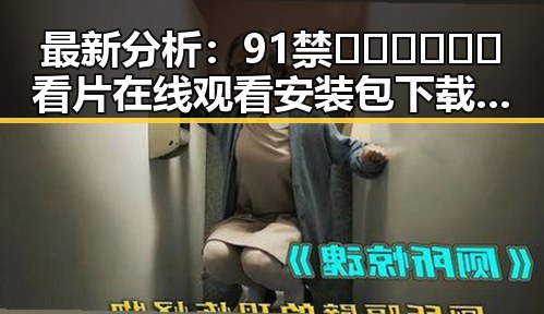 最新分析：91禁🍆🍑🔞❌❌❌看片在线观看安装包下载的现状与发展