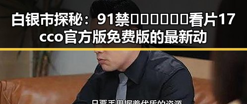白银市探秘：91禁🍆🍑🔞❌❌❌看片17cco官方版免费版的最新动态