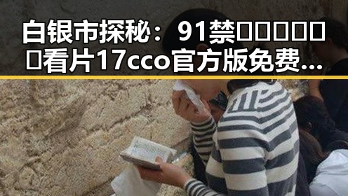 白银市探秘：91禁🍆🍑🔞❌❌❌看片17cco官方版免费版的最新动态