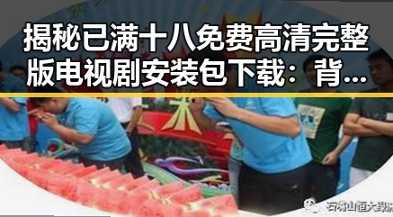 揭秘已满十八免费高清完整版电视剧安装包下载:背后的文化与争议