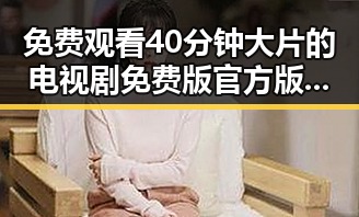 免费观看40分钟大片的电视剧免费版官方版：轻松获取最新影视资源
