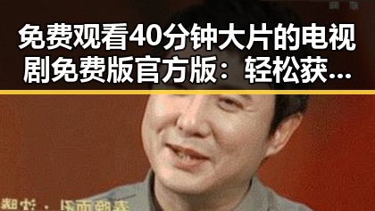 免费观看40分钟大片的电视剧免费版官方版：轻松获取最新影视资源