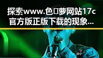 探索www.色😍萝网站17c官方版正版下载的现象与影响