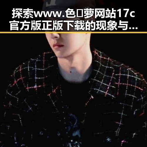 探索www.色😍萝网站17c官方版正版下载的现象与影响