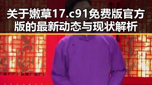 关于嫩草17.c 91免费版官方版的最新动态与现状解析