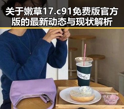关于嫩草17.c 91免费版官方版的最新动态与现状解析