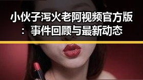 小伙子泻火老阿视频官方版：事件回顾与最新动态
