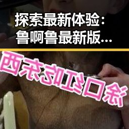 探索最新体验：鲁啊鲁最新版下载全方位指南