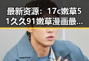 最新资源：17c嫩草51久久91嫩草漫画最新版下载全面解析