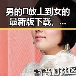 男的🈚放丄到女的最新版下载，最新版本介绍与下载指南