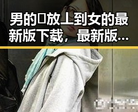 男的🈚放丄到女的最新版下载，最新版本介绍与下载指南