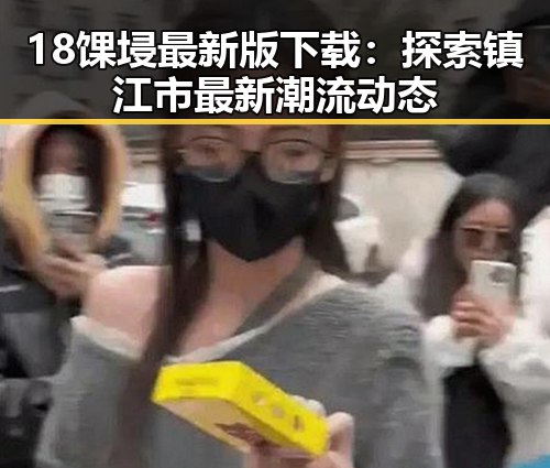 18馃埐最新版下载：探索镇江市最新潮流动态