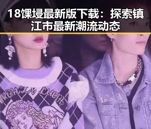 18馃埐最新版下载：探索镇江市最新潮流动态