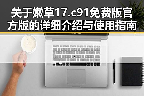 关于嫩草17.c 91免费版官方版的详细介绍与使用指南