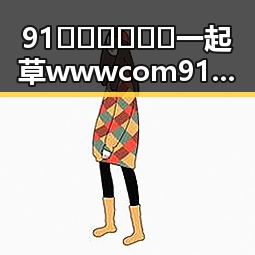 91🍆🍑🔞❌❌❌一起草wwwcom91官方版：娱乐吃瓜酱爆料入口全揭秘