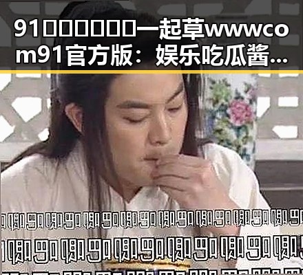 91🍆🍑🔞❌❌❌一起草wwwcom91官方版：娱乐吃瓜酱爆料入口全揭秘