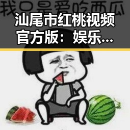 汕尾市红桃视频官方版：娱乐新体验的反差与变迁