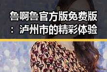 鲁啊鲁官方版免费版：泸州市的精彩体验