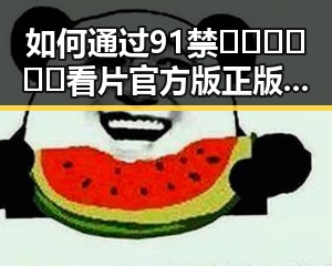 如何通过91禁🍆🍑🔞❌❌❌看片官方版正版下载畅享精彩内容