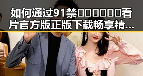 如何通过91禁🍆🍑🔞❌❌❌看片官方版正版下载畅享精彩内容