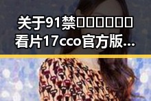 关于91禁🍆🍑🔞❌❌❌看片17cco官方版的详细介绍
