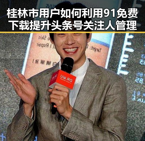 桂林市用户如何利用91免费下载提升头条号关注人管理