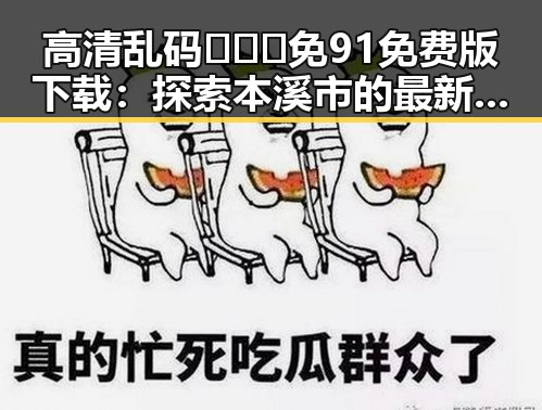 高清乱码🔞❌♋免91免费版下载：探索本溪市的最新资源获取途径