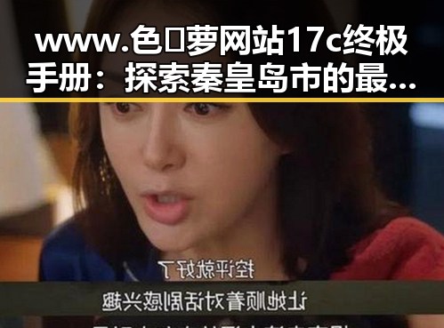 www.色😍萝网站17c终极手册：探索秦皇岛市的最新动态与指南