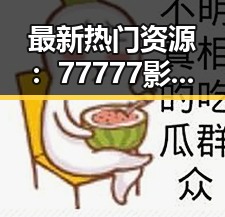 最新热门资源：77777影院在线观看电视剧大全查询高压官方版全解析