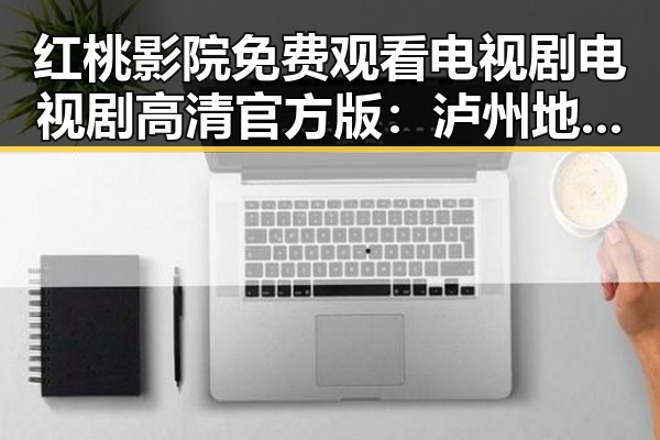 红桃影院免费观看电视剧电视剧高清官方版：泸州地区的最新趋势解析