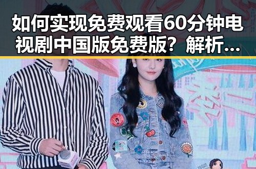 如何实现 免费观看60分钟电视剧中国版免费版？解析最新资源获取途径