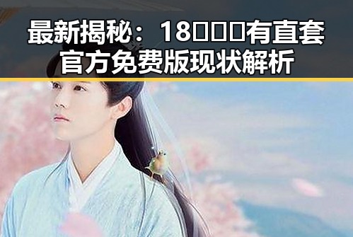 最新揭秘：18❌❌❌有直套官方免费版现状解析