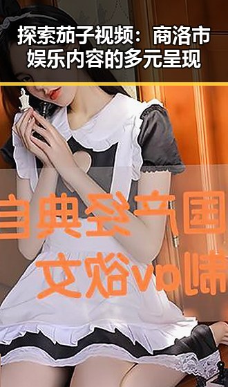 探索茄子视频：商洛市娱乐内容的多元呈现