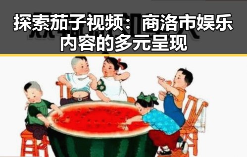 探索茄子视频：商洛市娱乐内容的多元呈现