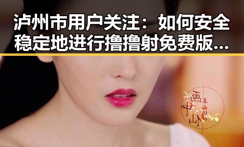泸州市用户关注：如何安全稳定地进行撸撸射免费版下载