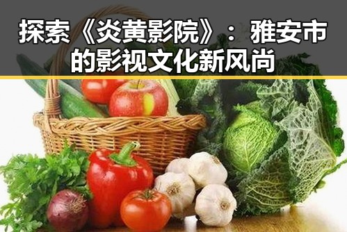 探索《炎黄影院》：雅安市的影视文化新风尚