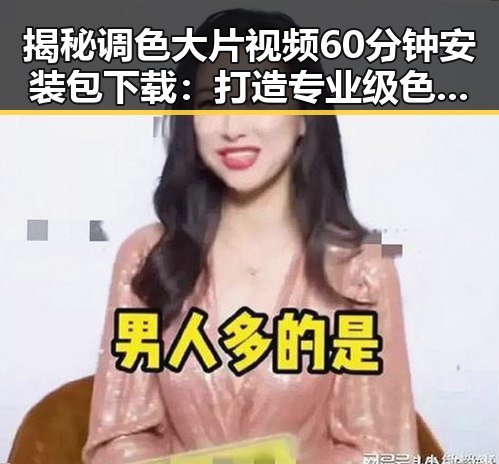 揭秘调色大片视频60分钟安装包下载:打造专业级色彩效果的必备工具