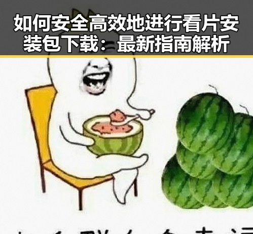 如何安全高效地进行看片安装包下载：最新指南解析
