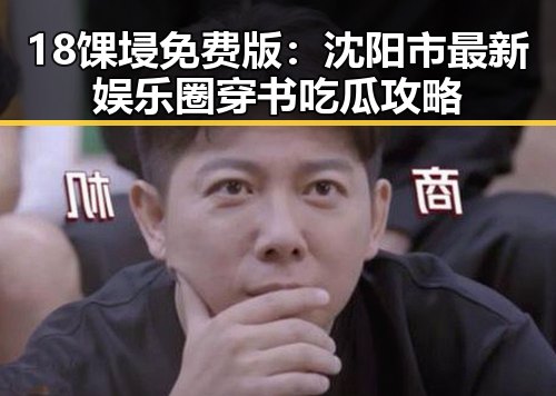 18馃埐免费版：沈阳市最新娱乐圈穿书吃瓜攻略