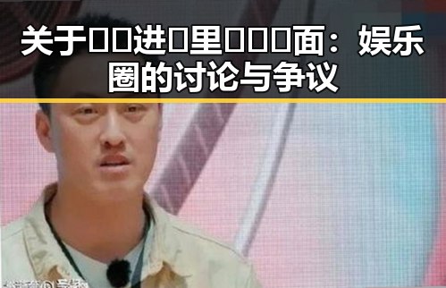 关于🔞🍌进🍑里❌❌❌面：娱乐圈的讨论与争议
