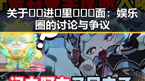 关于🔞🍌进🍑里❌❌❌面：娱乐圈的讨论与争议