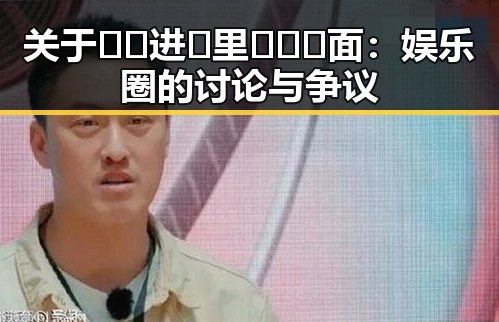 关于🔞🍌进🍑里❌❌❌面：娱乐圈的讨论与争议