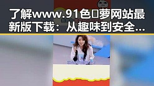 了解www.91色😍萝网站最新版下载:从趣味到安全的全面指南