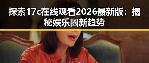 探索17c在线观看2026最新版：揭秘娱乐圈新趋势