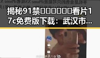 揭秘91禁🍆🍑🔞❌❌❌看片17c免费版下载：武汉市用户的最新选择
